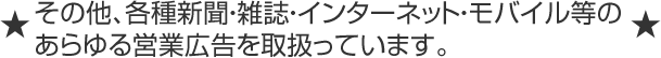 その他、各種新聞・雑誌・インターネット・モバイル等のあらゆる営業広告を取扱っています。